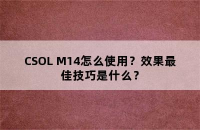 CSOL M14怎么使用？效果最佳技巧是什么？